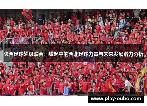陕西足球超级联赛：崛起中的西北足球力量与未来发展潜力分析
